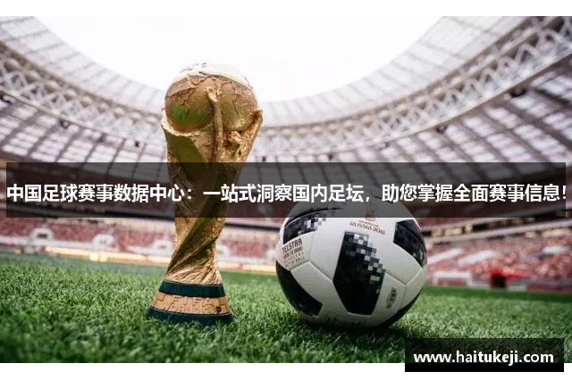中国足球赛事数据中心：一站式洞察国内足坛，助您掌握全面赛事信息！